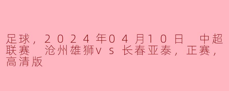 中超联赛精彩对决：沧州雄狮主场迎战长春亚泰